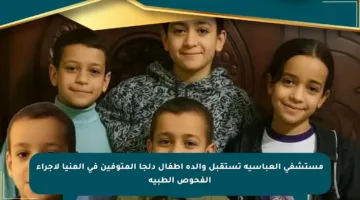 مستشفى العباسية تستقبل والدة أطفال دلجا المتوفين في المنيا لإجراء الفحوص الطبية